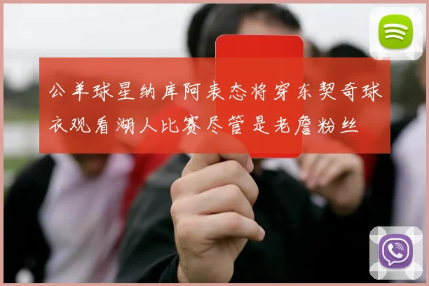 公羊球星纳库阿表态将穿东契奇球衣观看湖人比赛尽管是老詹粉丝