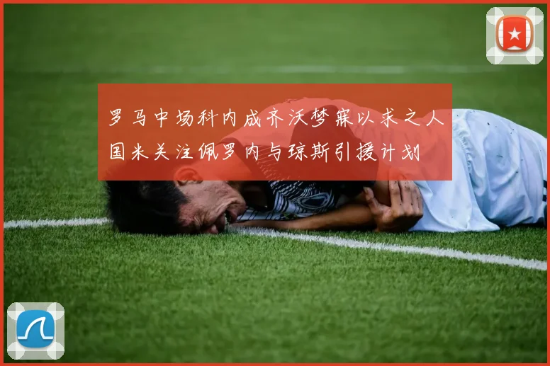 罗马中场科内成齐沃梦寐以求之人国米关注佩罗内与琼斯引援计划