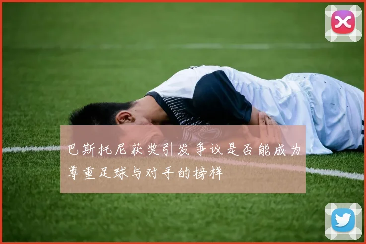 巴斯托尼获奖引发争议是否能成为尊重足球与对手的榜样