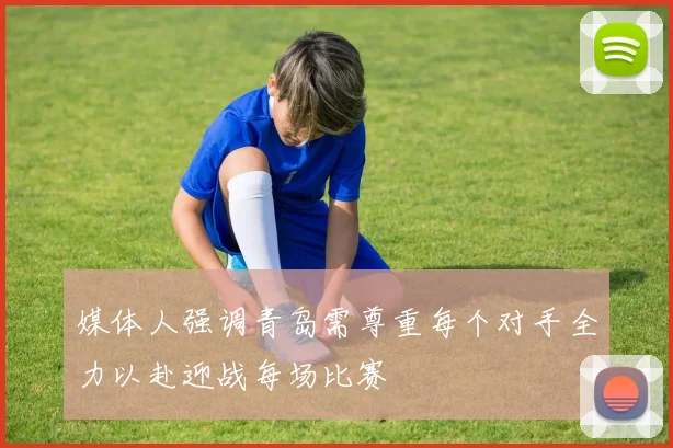 媒体人强调青岛需尊重每个对手全力以赴迎战每场比赛