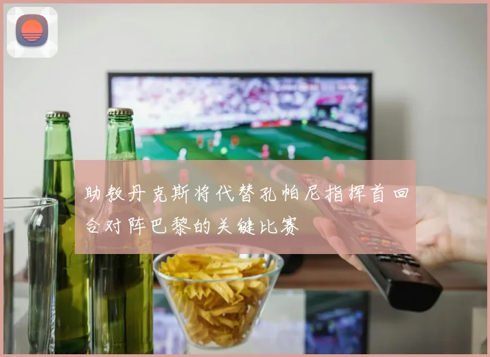 助教丹克斯将代替孔帕尼指挥首回合对阵巴黎的关键比赛