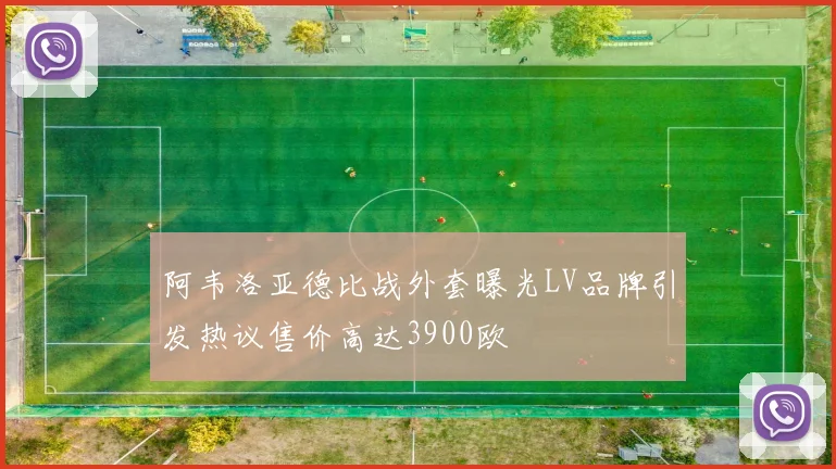 阿韦洛亚德比战外套曝光LV品牌引发热议售价高达3900欧