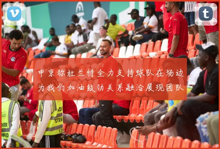 申京称杜兰特全力支持球队在场边为我们加油鼓劲关系融洽展现团队精神