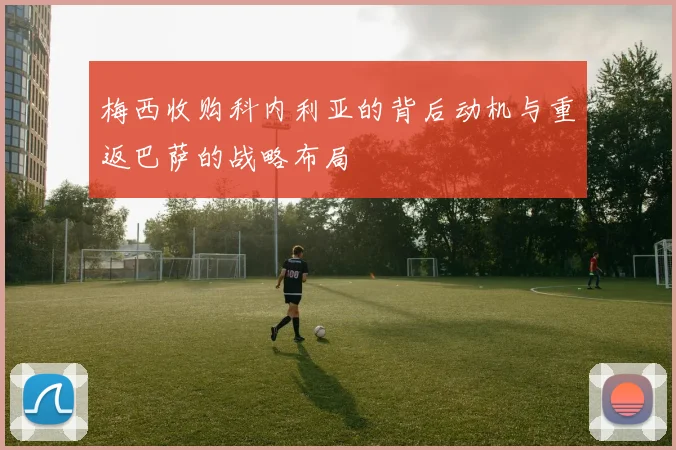 梅西收购科内利亚的背后动机与重返巴萨的战略布局