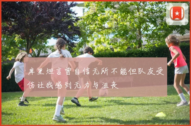 库里坦言曾自信无所不能但队友受伤让我感到无力与沮丧