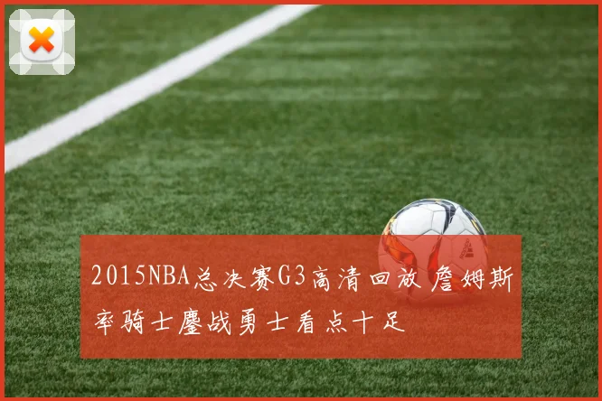2015NBA总决赛G3高清回放 詹姆斯率骑士鏖战勇士看点十足