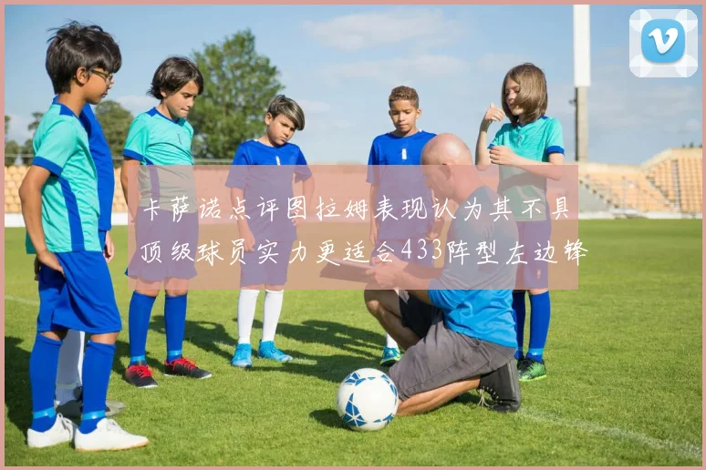 卡萨诺点评图拉姆表现认为其不具顶级球员实力更适合433阵型左边锋位置