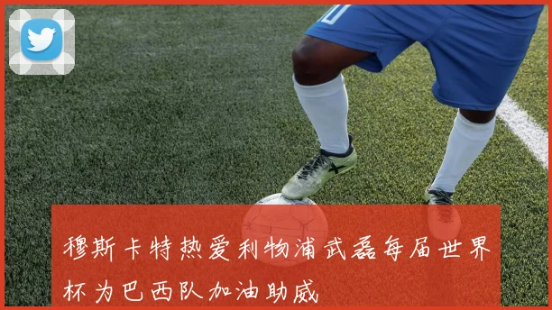 穆斯卡特热爱利物浦武磊每届世界杯为巴西队加油助威