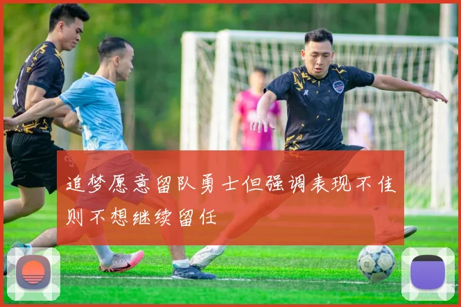 追梦愿意留队勇士但强调表现不佳则不想继续留任