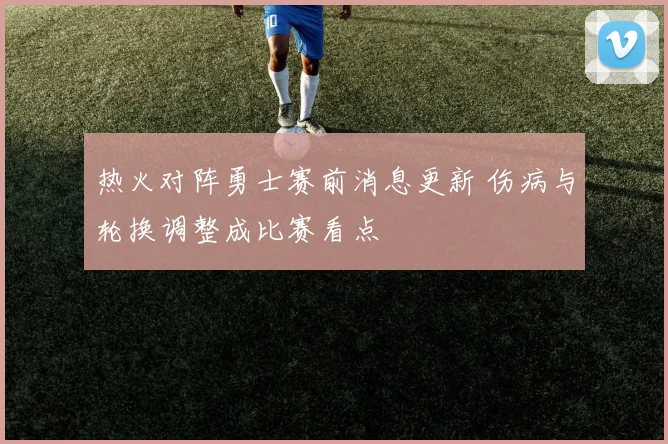 热火对阵勇士赛前消息更新 伤病与轮换调整成比赛看点