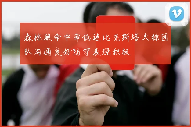 森林狼命中率低迷比克斯塔夫称团队沟通良好防守表现积极