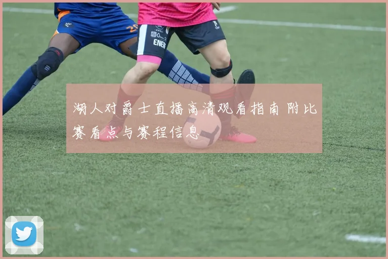 湖人对爵士直播高清观看指南 附比赛看点与赛程信息