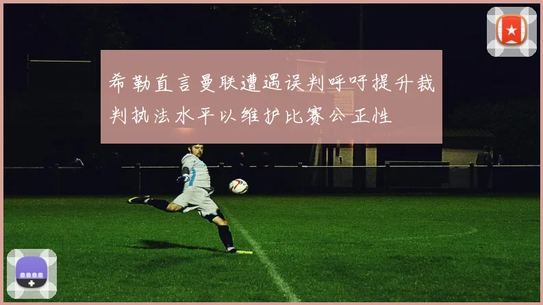 希勒直言曼联遭遇误判呼吁提升裁判执法水平以维护比赛公正性