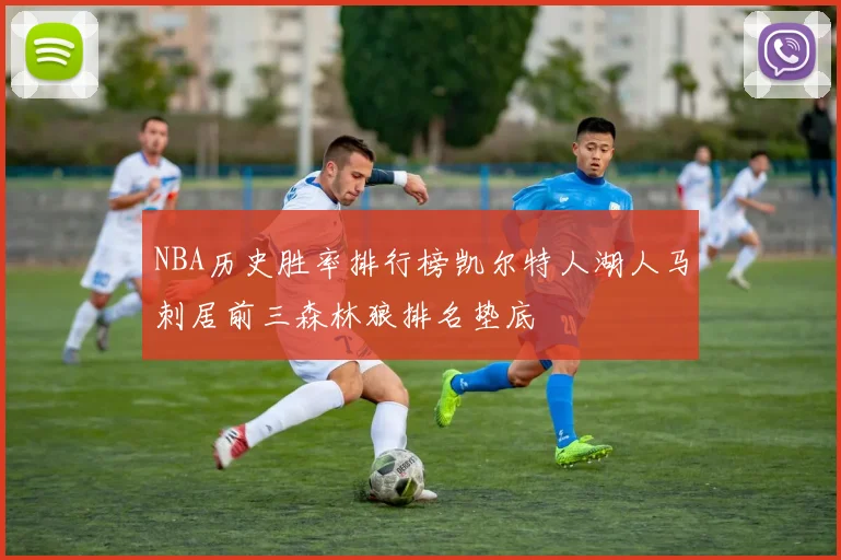 NBA历史胜率排行榜凯尔特人湖人马刺居前三森林狼排名垫底
