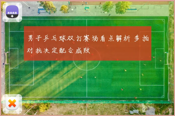 男子乒乓球双打赛场看点解析 多拍对抗决定配合成败