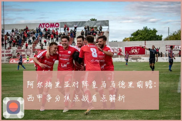 阿尔梅里亚对阵皇马马德里前瞻：西甲争分焦点战看点解析