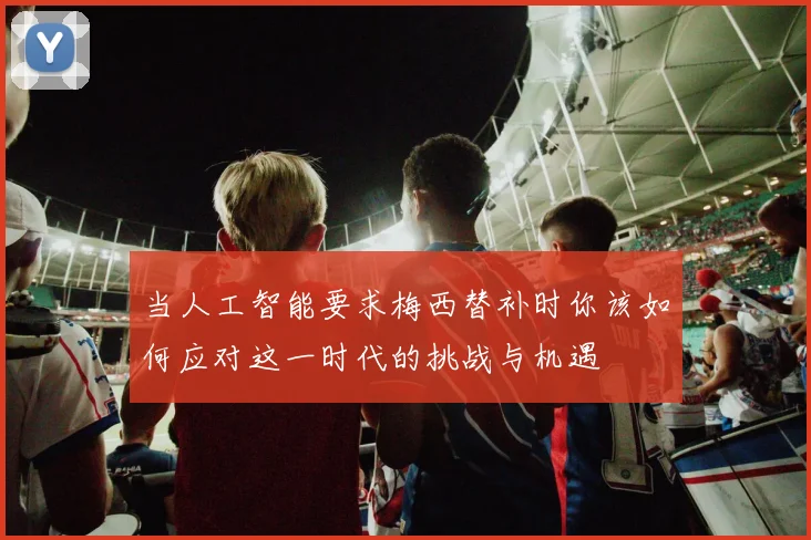 当人工智能要求梅西替补时你该如何应对这一时代的挑战与机遇
